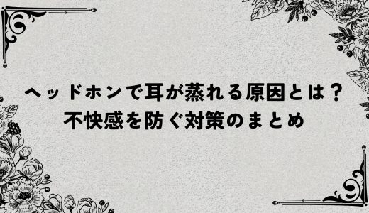 ヘッドホンで耳が蒸れる原因とは？不快感を防ぐ対策まとめ