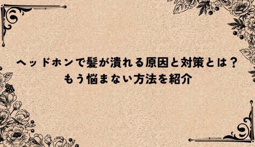 ヘッドホンで髪が潰れる原因と対策とは？もう悩まない方法を紹介