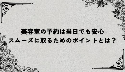 美容室の予約は当日でも安心｜スムーズに取るためのポイントとは？
