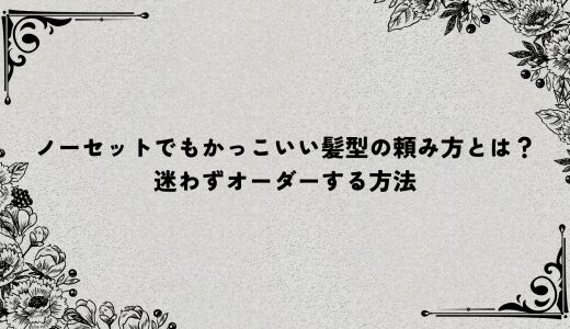 ノーセットでもかっこいい髪型の頼み方とは？迷わずオーダーする方法