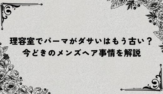 理容室でパーマがダサいはもう古い？今どきのメンズヘア事情を解説