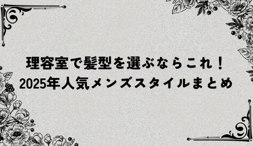 理容室で髪型を選ぶならこれ！2025年人気メンズスタイルまとめ