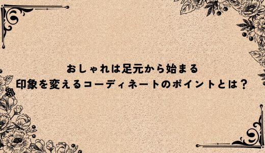 おしゃれは足元から始まる｜印象を変えるコーディネートのポイントとは？