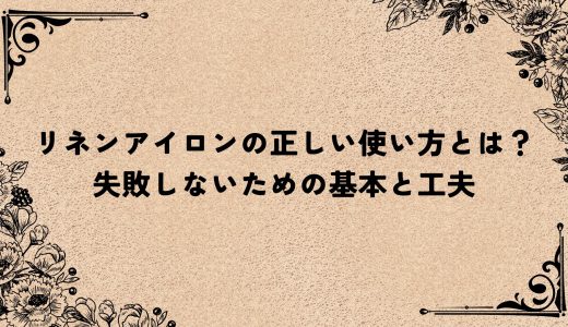 リネンアイロンの正しい使い方とは？失敗しないための基本と工夫