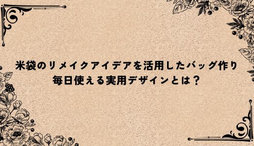米袋のリメイクアイデアを活用したバッグ作り｜毎日使える実用デザインとは？