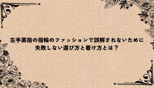 左手薬指の指輪のファッションで誤解されないために｜失敗しない選び方と着け方とは？