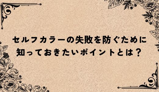 セルフカラーの失敗を防ぐために知っておきたいポイントとは？