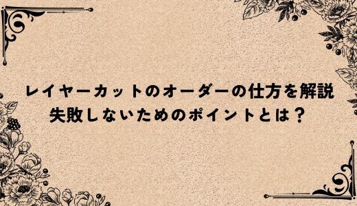 レイヤーカットのオーダーの仕方を解説｜失敗しないためのポイントとは？