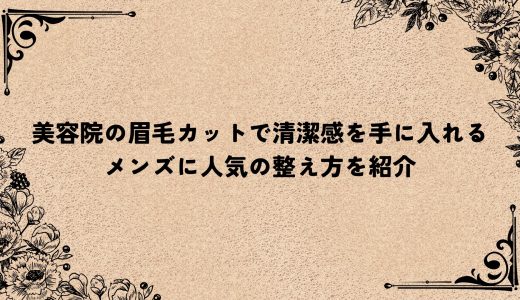美容院の眉毛カットで清潔感を手に入れる｜メンズに人気の整え方を紹介