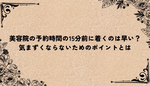 美容院の予約時間の15分前に着くのは早い？気まずくならないためのポイントとは