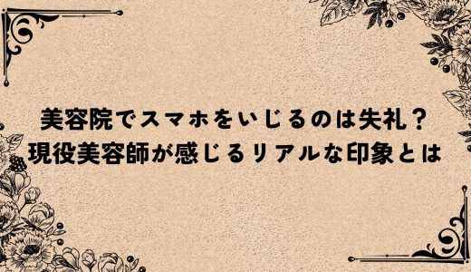 美容院でスマホをいじるのは失礼？現役美容師が感じるリアルな印象とは