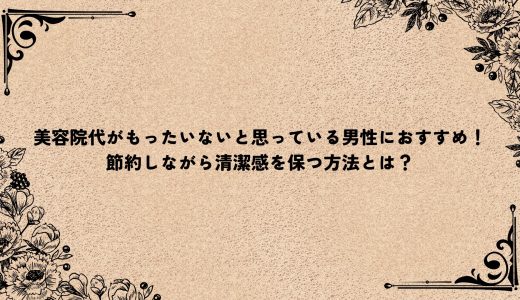 美容院代がもったいないと思っている男性におすすめ！節約しながら清潔感を保つ方法とは？
