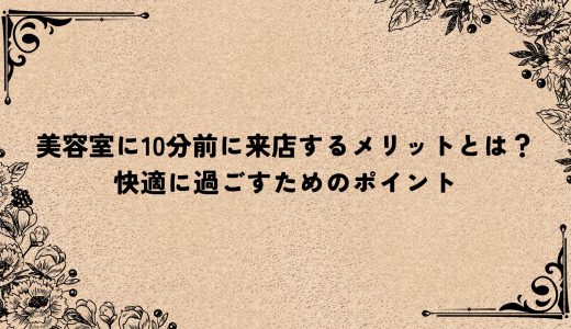 美容室に10分前に来店するメリットとは？快適に過ごすためのポイント