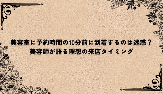 美容室に予約時間の10分前に到着するのは迷惑？美容師が語る理想の来店タイミング