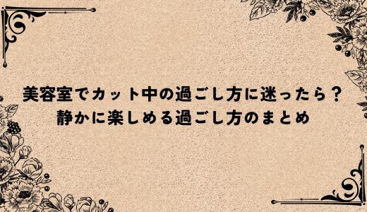 美容室でカット中の過ごし方に迷ったら？静かに楽しめる過ごし方のまとめ