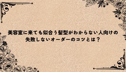 美容室に来ても似合う髪型がわからない人向けの失敗しないオーダーのコツとは？