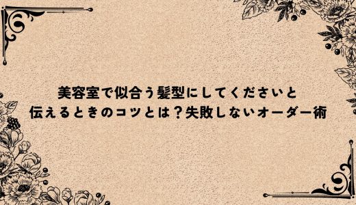 美容室で似合う髪型にしてくださいと伝えるときのコツとは？失敗しないオーダー術