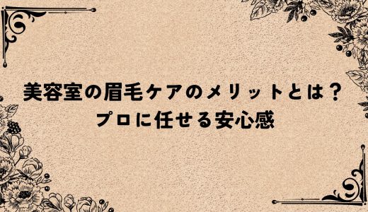 美容室の眉毛ケアのメリットとは？プロに任せる安心感