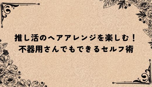 推し活のヘアアレンジを楽しむ！不器用さんでもできるセルフ術