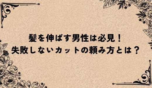 髪を伸ばす男性は必見！失敗しないカットの頼み方とは？