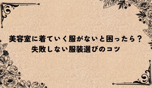 美容室に着ていく服がないと困ったら？失敗しない服装選びのコツ