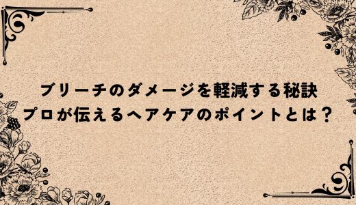ブリーチのダメージを軽減する秘訣｜プロが伝えるヘアケアのポイントとは？