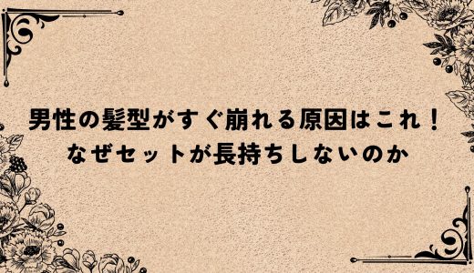 男性の髪型がすぐ崩れる原因はこれ！なぜセットが長持ちしないのか