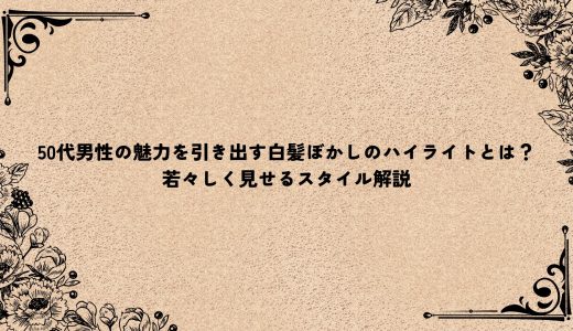 50代男性の魅力を引き出す白髪ぼかしのハイライトとは？若々しく見せるスタイル解説