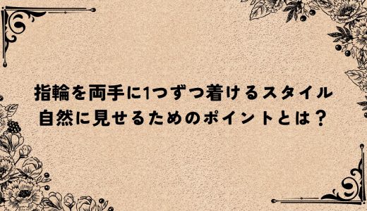 指輪を両手に1つずつ着けるスタイル｜自然に見せるためのポイントとは？