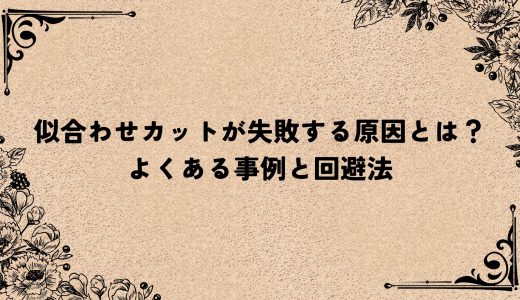 似合わせカットが失敗する原因とは？よくある事例と回避法