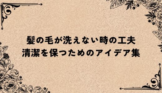 髪の毛が洗えない時の工夫｜清潔を保つためのアイデア集