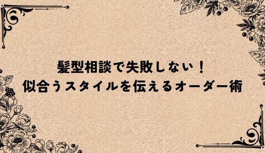 髪型相談で失敗しない！似合うスタイルを伝えるオーダー術