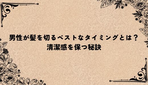 男性が髪を切るベストなタイミングとは？清潔感を保つ秘訣