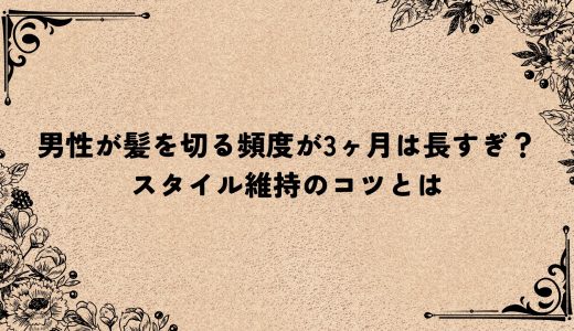 男性が髪を切る頻度が3ヶ月は長すぎ？スタイル維持のコツとは