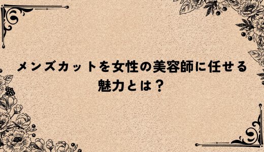 メンズカットを女性の美容師に任せる魅力とは？