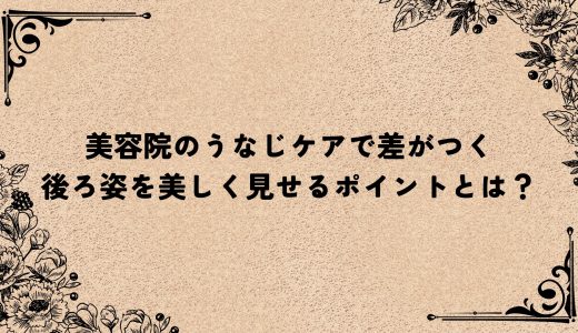 美容院のうなじケアで差がつく｜後ろ姿を美しく見せるポイントとは？