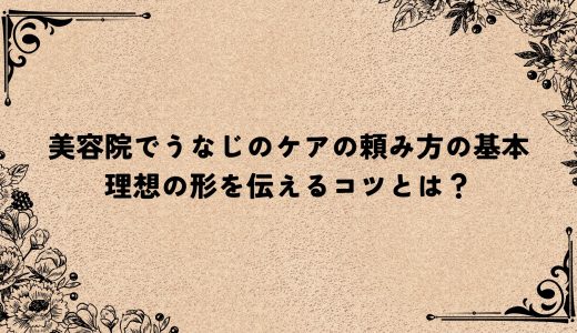 美容院でうなじのケアの頼み方の基本｜理想の形を伝えるコツとは？
