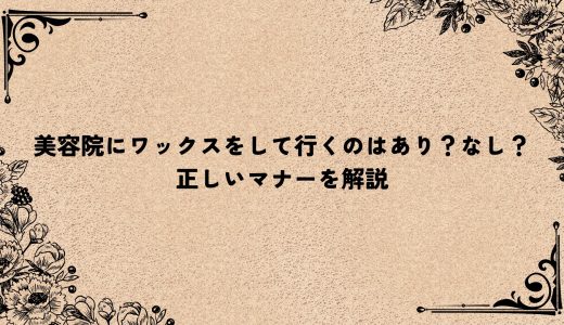 美容院にワックスをして行くのはあり？なし？正しいマナーを解説