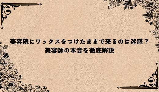 美容院にワックスをつけたままで来るのは迷惑？美容師の本音を徹底解説