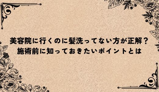美容院に行くのに髪洗ってない方が正解？施術前に知っておきたいポイントとは