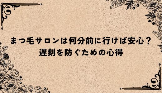 まつ毛サロンは何分前に行けば安心？遅刻を防ぐための心得