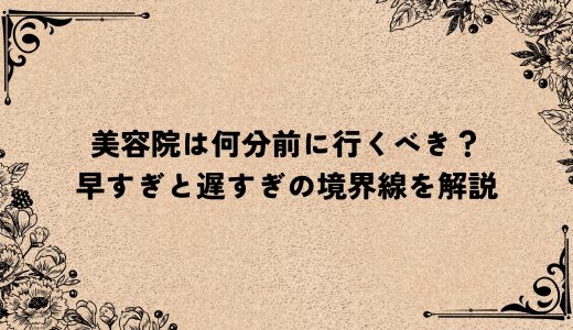 美容院は何分前に行くべき？早すぎと遅すぎの境界線を解説